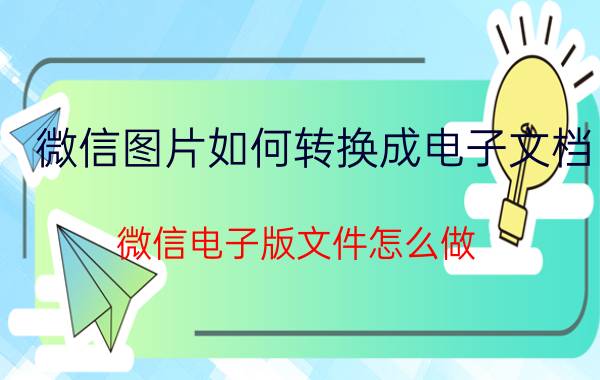 微信图片如何转换成电子文档 微信电子版文件怎么做？